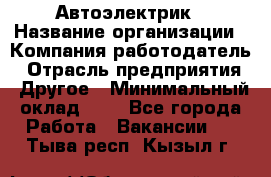 Автоэлектрик › Название организации ­ Компания-работодатель › Отрасль предприятия ­ Другое › Минимальный оклад ­ 1 - Все города Работа » Вакансии   . Тыва респ.,Кызыл г.